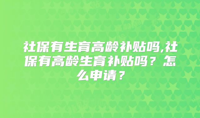 社保有生育高龄补贴吗,社保有高龄生育补贴吗？怎么申请？