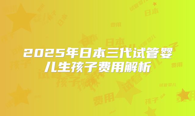 2025年日本三代试管婴儿生孩子费用解析
