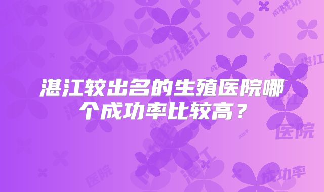 湛江较出名的生殖医院哪个成功率比较高？