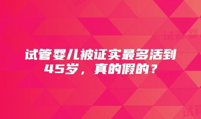 试管婴儿被证实最多活到45岁,真的假的?