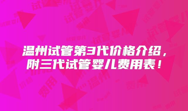 温州试管第3代价格介绍，附三代试管婴儿费用表！