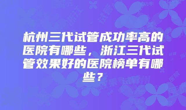 杭州三代试管成功率高的医院有哪些，浙江三代试管效果好的医院榜单有哪些？