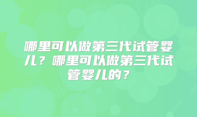 哪里可以做第三代试管婴儿?哪里可以做第三代试管婴儿的?