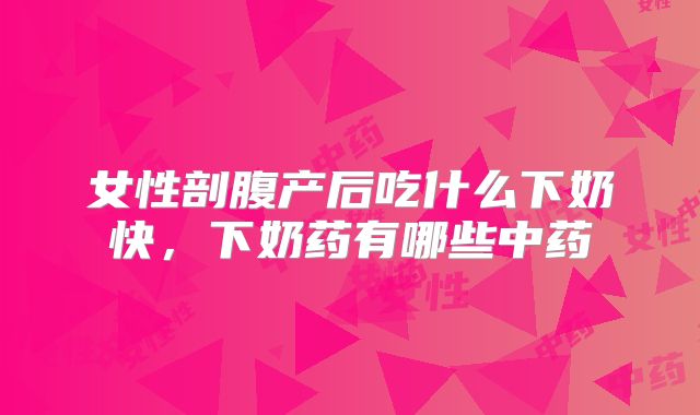 女性剖腹产后吃什么下奶快，下奶药有哪些中药
