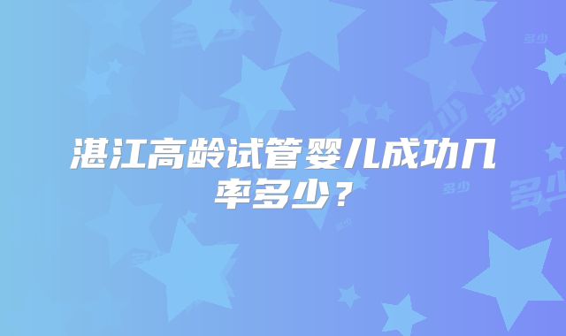 湛江高龄试管婴儿成功几率多少？