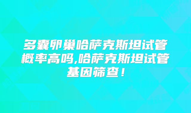 多囊卵巢哈萨克斯坦试管概率高吗,哈萨克斯坦试管基因筛查！