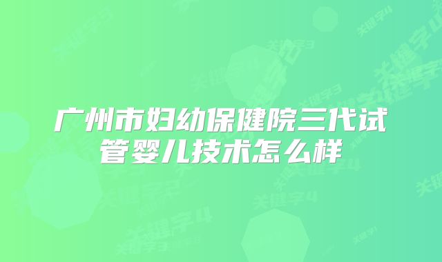 广州市妇幼保健院三代试管婴儿技术怎么样