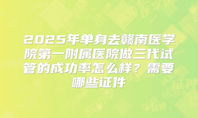 2025年单身去赣南医学院第一附属医院做三代试管的成功率怎么样?需要哪些证件