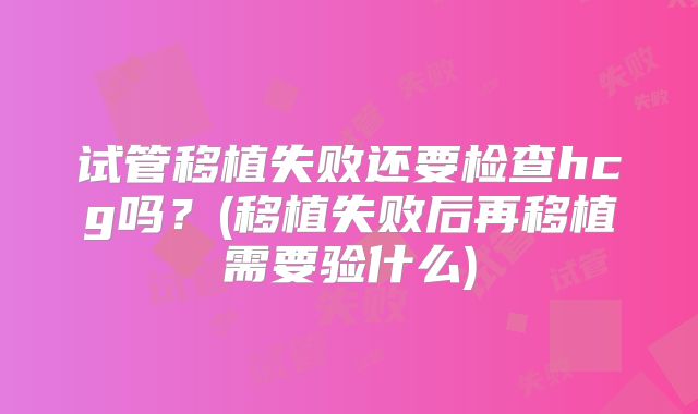 试管移植失败还要检查hcg吗？(移植失败后再移植需要验什么)