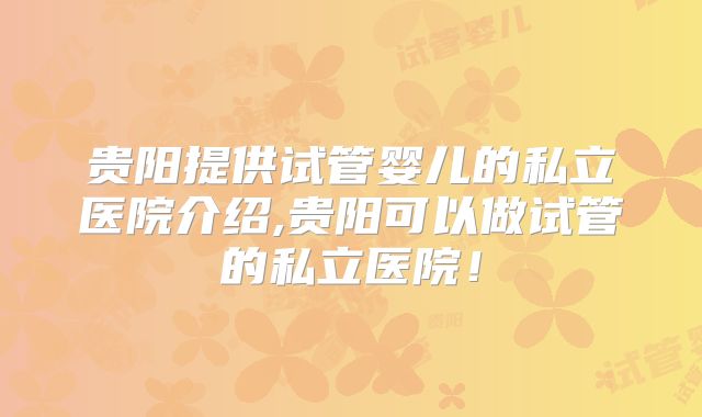 贵阳提供试管婴儿的私立医院介绍,贵阳可以做试管的私立医院！