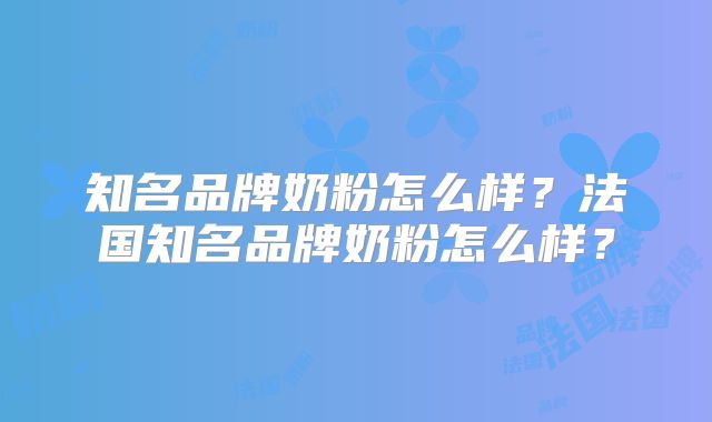 知名品牌奶粉怎么样?法国知名品牌奶粉怎么样?