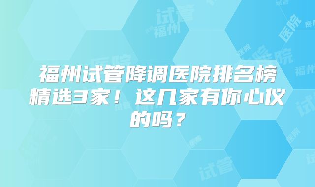 福州试管降调医院排名榜精选3家!这几家有你心仪的吗?