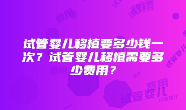 试管婴儿移植要多少钱一次?试管婴儿移植需要多少费用?