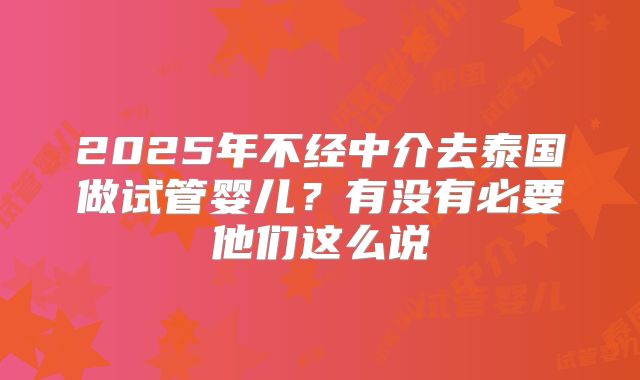 2025年不经中介去泰国做试管婴儿？有没有必要他们这么说