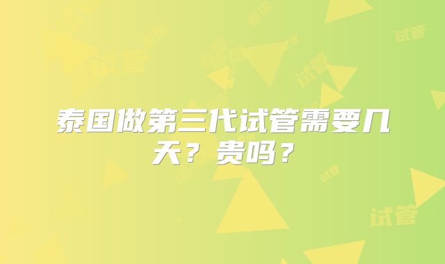 泰国做第三代试管需要几天？贵吗？