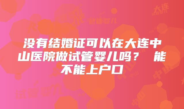没有结婚证可以在大连中山医院做试管婴儿吗? 能不能上户口