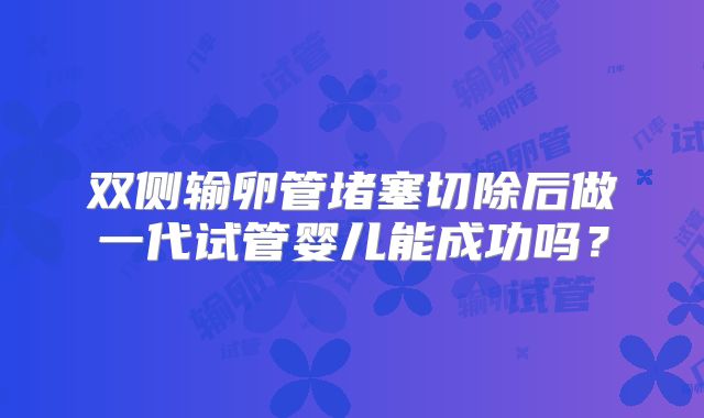 双侧输卵管堵塞切除后做一代试管婴儿能成功吗？