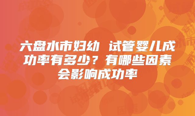 六盘水市妇幼 试管婴儿成功率有多少？有哪些因素会影响成功率