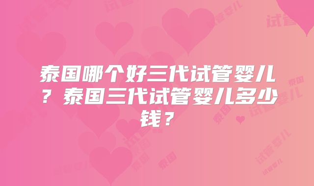 泰国哪个好三代试管婴儿？泰国三代试管婴儿多少钱？