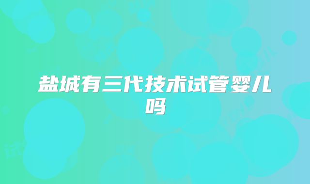 盐城有三代技术试管婴儿吗