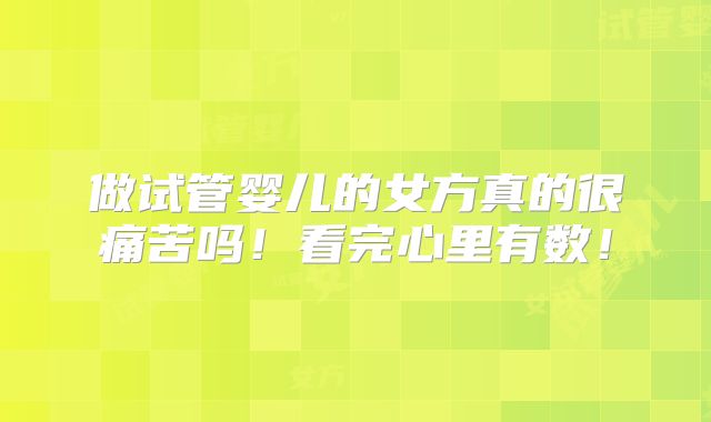 做试管婴儿的女方真的很痛苦吗！看完心里有数！