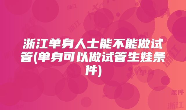 浙江单身人士能不能做试管(单身可以做试管生娃条件)