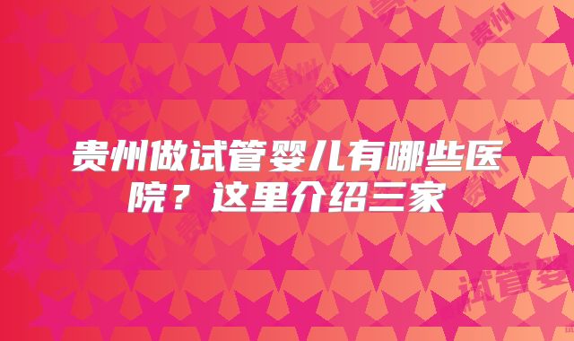 贵州做试管婴儿有哪些医院？这里介绍三家