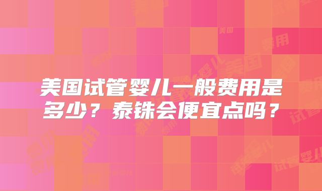 美国试管婴儿一般费用是多少？泰铢会便宜点吗？
