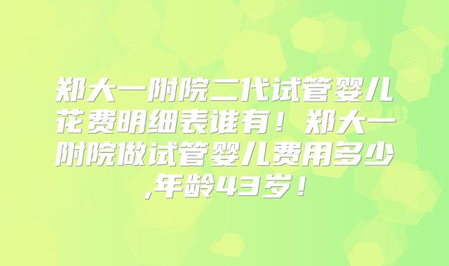 郑大一附院二代试管婴儿花费明细表谁有!郑大一附院做试管婴儿费用多少,年龄43岁!