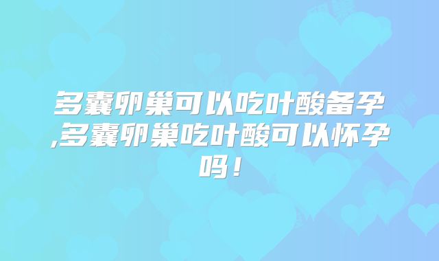 多囊卵巢可以吃叶酸备孕,多囊卵巢吃叶酸可以怀孕吗!