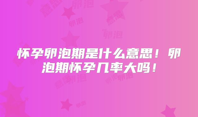 怀孕卵泡期是什么意思！卵泡期怀孕几率大吗！