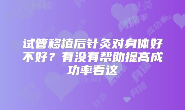 试管移植后针灸对身体好不好?有没有帮助提高成功率看这