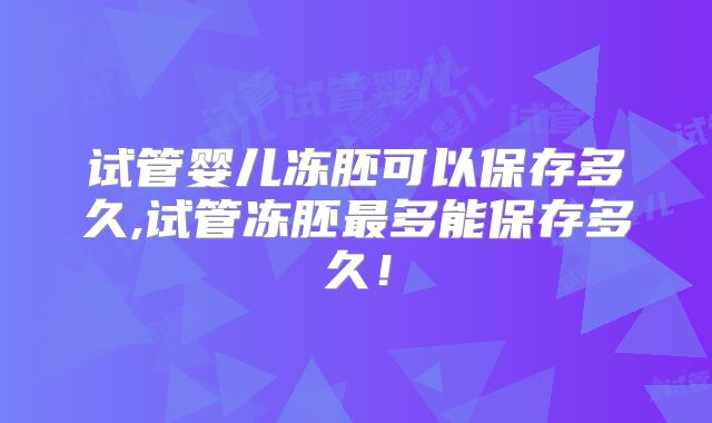 试管婴儿冻胚可以保存多久,试管冻胚最多能保存多久!