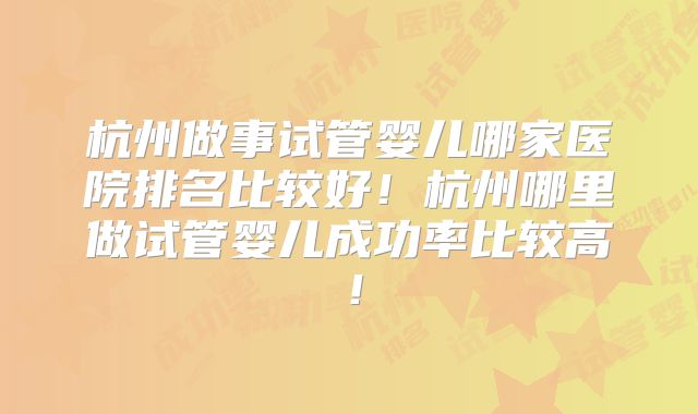 杭州做事试管婴儿哪家医院排名比较好！杭州哪里做试管婴儿成功率比较高！
