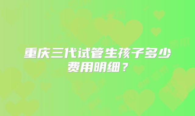 重庆三代试管生孩子多少费用明细？