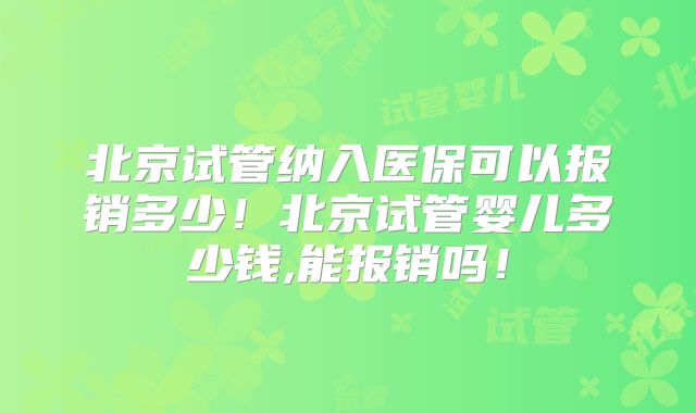 北京试管纳入医保可以报销多少！北京试管婴儿多少钱,能报销吗！