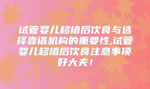 试管婴儿移植后饮食与选择靠谱机构的重要性,试管婴儿移植后饮食注意事项好大夫！