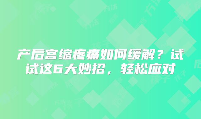 产后宫缩疼痛如何缓解？试试这6大妙招，轻松应对