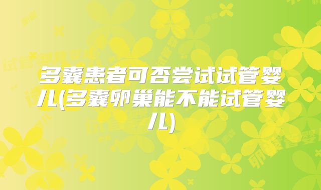 多囊患者可否尝试试管婴儿(多囊卵巢能不能试管婴儿)