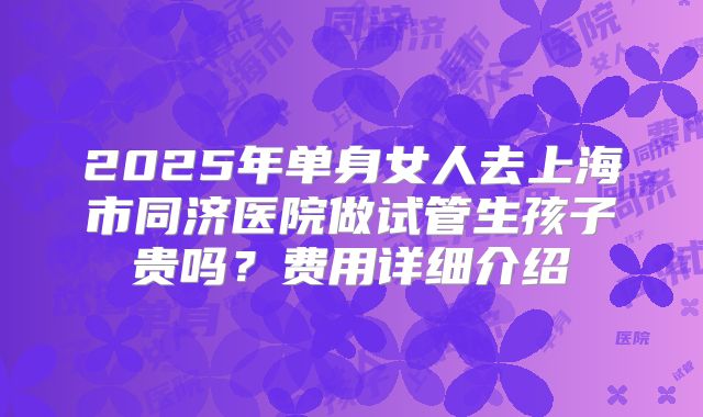 2025年单身女人去上海市同济医院做试管生孩子贵吗？费用详细介绍