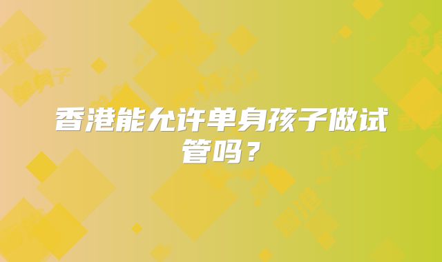 香港能允许单身孩子做试管吗？
