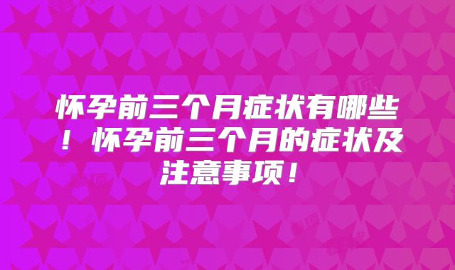怀孕前三个月症状有哪些!怀孕前三个月的症状及注意事项!