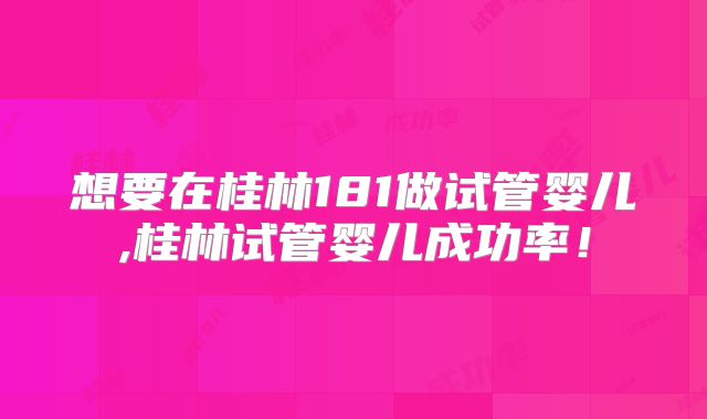 想要在桂林181做试管婴儿,桂林试管婴儿成功率!