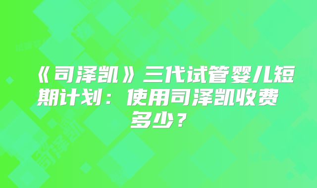 《司泽凯》三代试管婴儿短期计划：使用司泽凯收费多少？