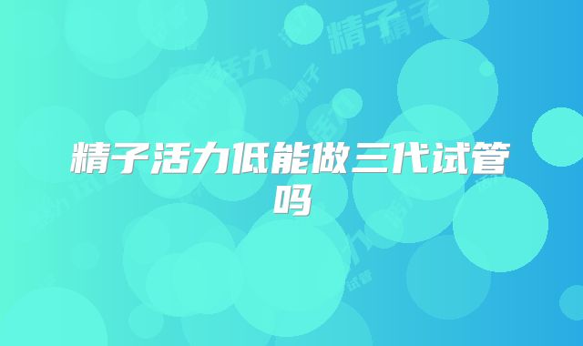 精子活力低能做三代试管吗