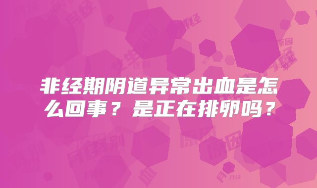 非经期阴道异常出血是怎么回事?是正在排卵吗?