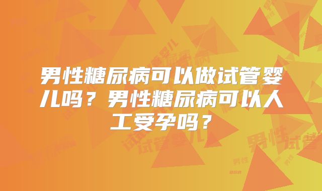 男性糖尿病可以做试管婴儿吗?男性糖尿病可以人工受孕吗?