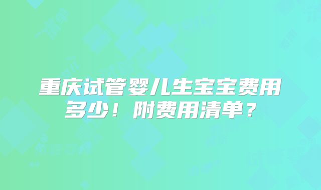 重庆试管婴儿生宝宝费用多少！附费用清单？