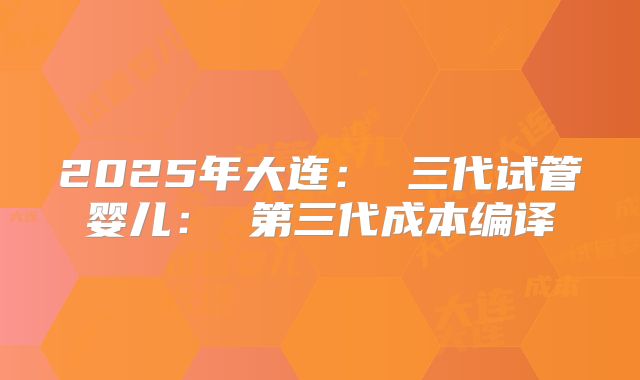 2025年大连： 三代试管婴儿： 第三代成本编译