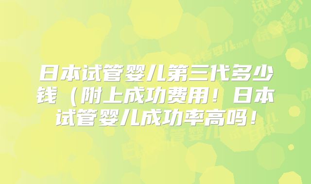 日本试管婴儿第三代多少钱(附上成功费用!日本试管婴儿成功率高吗!